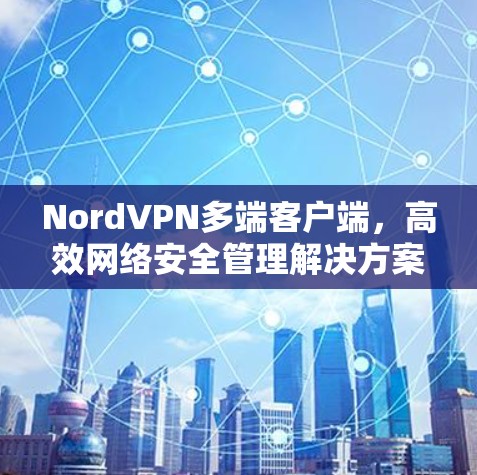 NordVPN多端客户端,高效网络安全管理解决方案 NordVPN多端客户端,高效网络安全管理解决方案