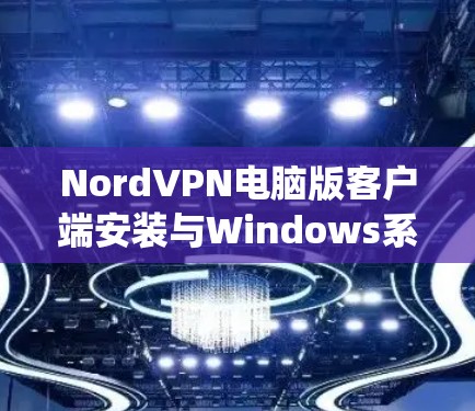 NordVPN电脑版客户端安装与Windows系统连接详解
