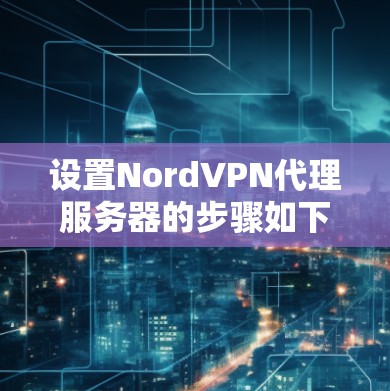 设置NordVPN代理服务器的步骤如下 设置NordVPN代理服务器的步骤如下