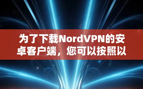 为了下载NordVPN的安卓客户端,您可以按照以下步骤操作 为了下载NordVPN的安卓客户端,您可以按照以下步骤操作