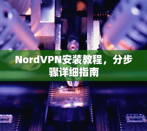 NordVPN安装教程,分步骤详细指南 NordVPN安装教程,分步骤详细指南
