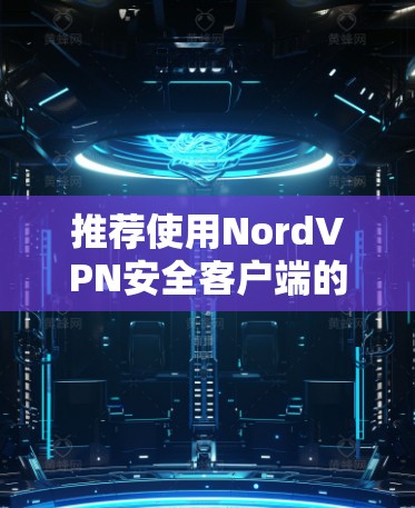 推荐使用NordVPN安全客户端的理由如下