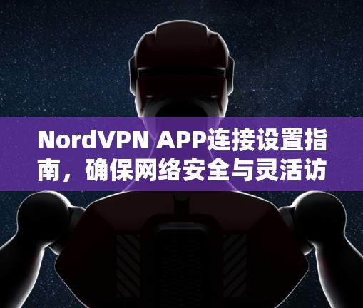 NordVPN APP连接设置指南，确保网络安全与灵活访问