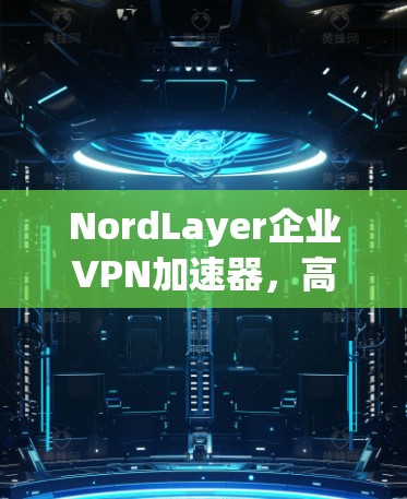 NordLayer企业VPN加速器,高速安全保障 NordLayer企业VPN加速器,高速安全保障