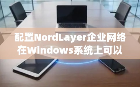 配置NordLayer企业网络在Windows系统上可以遵循以下步骤 配置NordLayer企业网络在Windows系统上可以遵循以下步骤