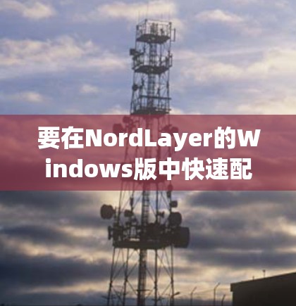要在NordLayer的Windows版中快速配置高速VPN连接,可以按照以下步骤操作 要在NordLayer的Windows版中快速配置高速VPN连接,可以按照以下步骤操作