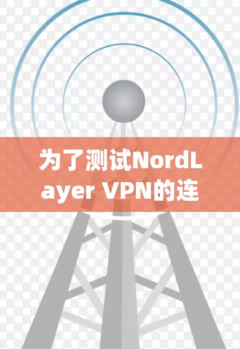 为了测试NordLayer VPN的连接情况,可以按照以下步骤进行 为了测试NordLayer VPN的连接情况,可以按照以下步骤进行
