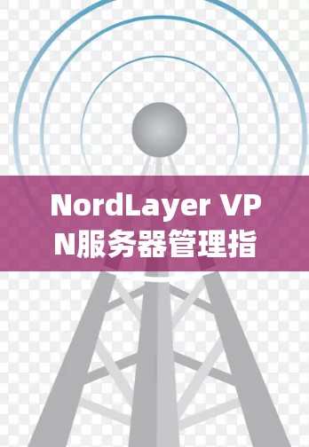 NordLayer VPN服务器管理指南 NordLayer VPN服务器管理指南