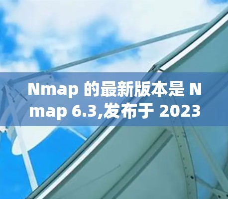 Nmap 的最新版本是 Nmap 6.3,发布于 2023年9月。如果你想下载最新版本，可以通过以下方式获取