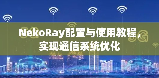 NekoRay配置与使用教程,实现通信系统优化 NekoRay配置与使用教程,实现通信系统优化