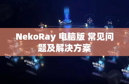 NekoRay 电脑版 常见问题及解决方案 NekoRay 电脑版 常见问题及解决方案
