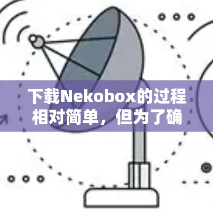 下载Nekobox的过程相对简单，但为了确保安全和顺利使用，请按照以下步骤操作