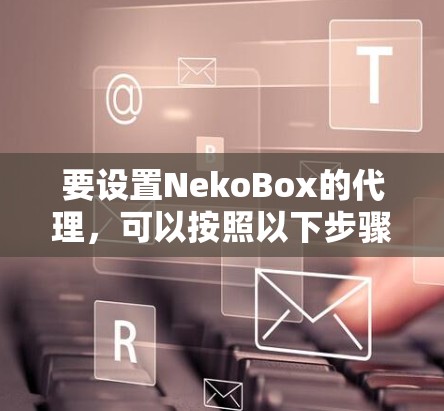 要设置NekoBox的代理,可以按照以下步骤操作 要设置NekoBox的代理,可以按照以下步骤操作