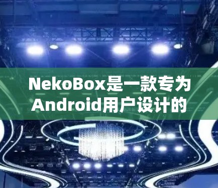 NekoBox是一款专为Android用户设计的便捷文件管理和分享工具，以下是使用该应用的详细步骤