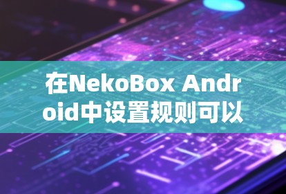 在NekoBox Android中设置规则可以按照以下步骤进行