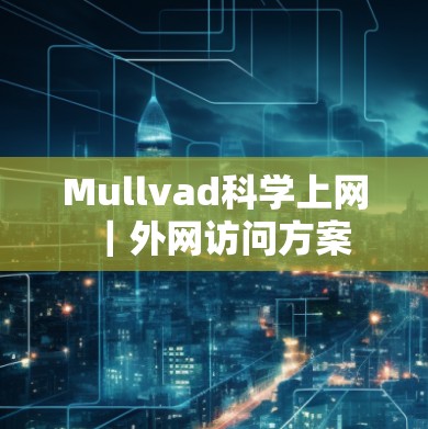 Mullvad科学上网|外网访问方案 Mullvad科学上网|外网访问方案