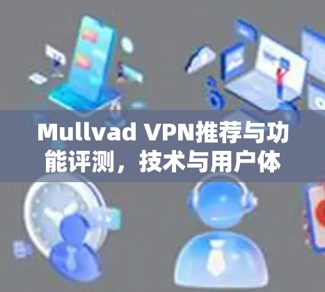 Mullvad VPN推荐与功能评测,技术与用户体验深度分析 Mullvad VPN推荐与功能评测,技术与用户体验深度分析
