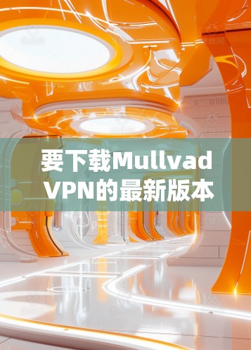 要下载Mullvad VPN的最新版本,可以按照以下步骤操作 要下载Mullvad VPN的最新版本,可以按照以下步骤操作