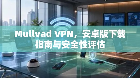 Mullvad VPN,安卓版下载指南与安全性评估 Mullvad VPN,安卓版下载指南与安全性评估