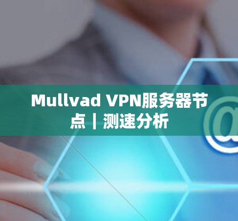Mullvad VPN服务器节点|测速分析 Mullvad VPN服务器节点|测速分析