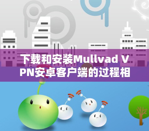 下载和安装Mullvad VPN安卓客户端的过程相对简单，但为了确保顺利完成，请按照以下步骤操作