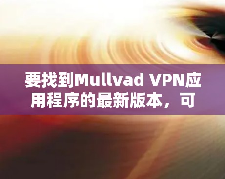 要找到Mullvad VPN应用程序的最新版本,可以按照以下步骤操作 要找到Mullvad VPN应用程序的最新版本,可以按照以下步骤操作