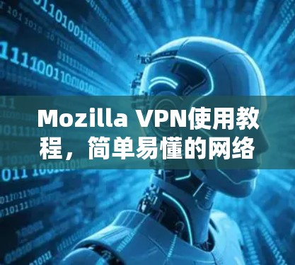 Mozilla VPN使用教程,简单易懂的网络安全解决方案 Mozilla VPN使用教程,简单易懂的网络安全解决方案