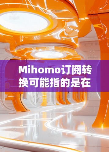 Mihomo订阅转换可能指的是在Mihomo平台上将现有的订阅类型进行更换或调整的问题。以下是一些可能的原因和解决方法 Mihomo订阅转换可能指的是在Mihomo平台上将现有的订阅类型进行更换或调整的问题。以下是一些可能的原因和解决方法