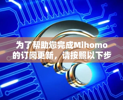 为了帮助您完成Mihomo的订阅更新,请按照以下步骤操作 为了帮助您完成Mihomo的订阅更新,请按照以下步骤操作