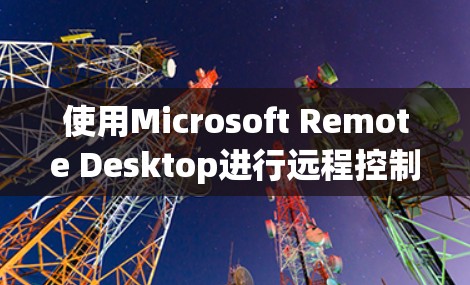 使用Microsoft Remote Desktop进行远程控制的步骤如下 使用Microsoft Remote Desktop进行远程控制的步骤如下