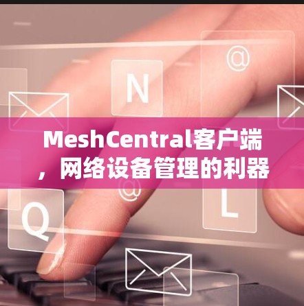 MeshCentral客户端,网络设备管理的利器 MeshCentral客户端,网络设备管理的利器