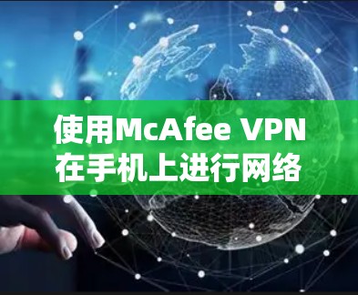 使用McAfee VPN在手机上进行网络安全和隐私保护，步骤如下