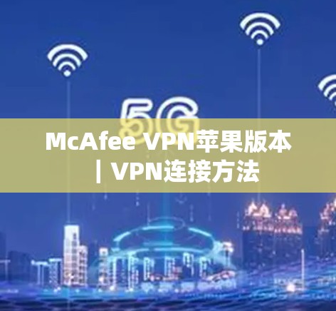McAfee VPN苹果版本｜VPN连接方法