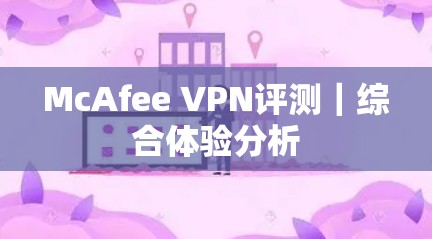 McAfee VPN评测|综合体验分析 McAfee VPN评测|综合体验分析