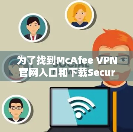 为了找到McAfee VPN官网入口和下载Secure VPN客户端,按照以下步骤操作 为了找到McAfee VPN官网入口和下载Secure VPN客户端,按照以下步骤操作