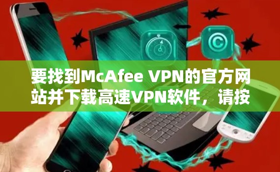 要找到McAfee VPN的官方网站并下载高速VPN软件,请按照以下步骤操作 要找到McAfee VPN的官方网站并下载高速VPN软件,请按照以下步骤操作