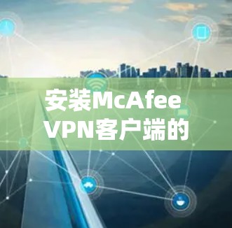 安装McAfee VPN客户端的步骤如下 安装McAfee VPN客户端的步骤如下