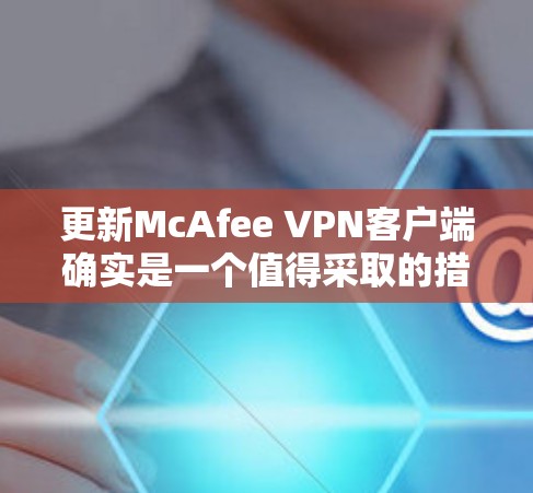 更新McAfee VPN客户端确实是一个值得采取的措施,可以解决连接不稳定和速度慢的问题。以下是详细的步骤指南 更新McAfee VPN客户端确实是一个值得采取的措施,可以解决连接不稳定和速度慢的问题。以下是详细的步骤指南
