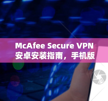 McAfee Secure VPN 安卓安装指南，手机版详细教程