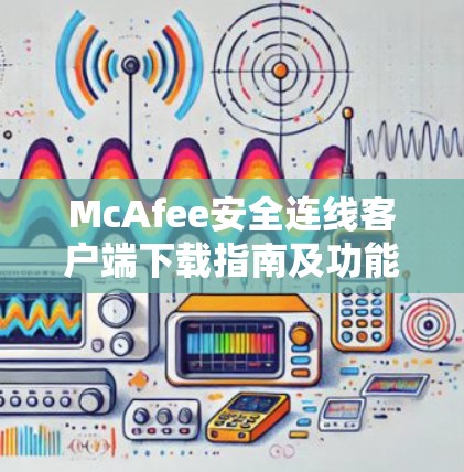 McAfee安全连线客户端下载指南及功能解析 McAfee安全连线客户端下载指南及功能解析