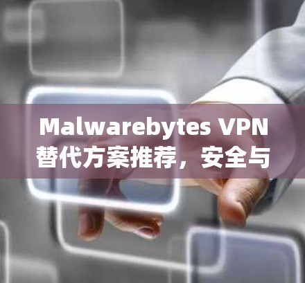 Malwarebytes VPN替代方案推荐,安全与性能的平衡之道 Malwarebytes VPN替代方案推荐,安全与性能的平衡之道