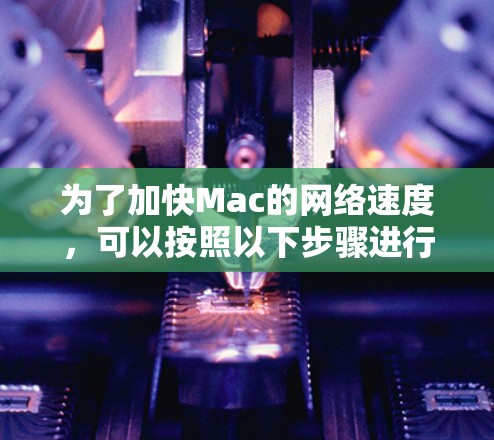为了加快Mac的网络速度，可以按照以下步骤进行检查和优化