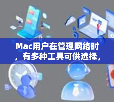 Mac用户在管理网络时，有多种工具可供选择，以下是根据不同需求推荐的网络管理软件