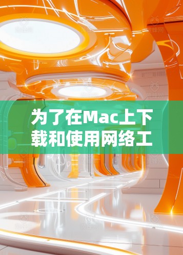 为了在Mac上下载和使用网络工具,可以按照以下步骤进行 为了在Mac上下载和使用网络工具,可以按照以下步骤进行