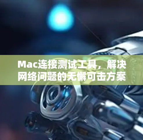 Mac连接测试工具,解决网络问题的无懈可击方案 Mac连接测试工具,解决网络问题的无懈可击方案