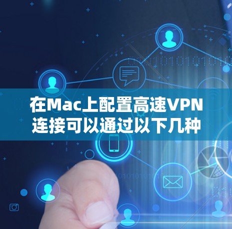 在Mac上配置高速VPN连接可以通过以下几种方法实现 在Mac上配置高速VPN连接可以通过以下几种方法实现