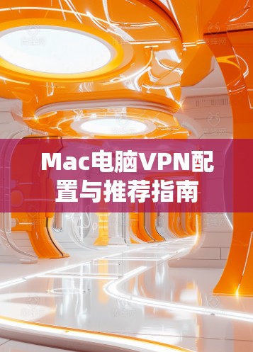 Mac电脑VPN配置与推荐指南 Mac电脑VPN配置与推荐指南