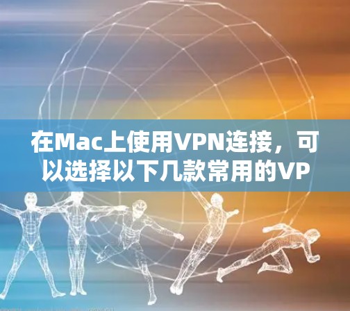 在Mac上使用VPN连接,可以选择以下几款常用的VPN服务和平台,它们支持在Mac上运行 在Mac上使用VPN连接,可以选择以下几款常用的VPN服务和平台,它们支持在Mac上运行