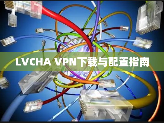 LVCHA VPN下载与配置指南 LVCHA VPN下载与配置指南