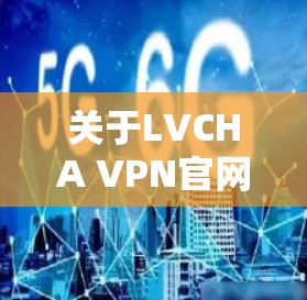 关于LVCHA VPN官网正版软件的具体信息,我无法直接访问互联网或查看实时链接,因此无法提供确切的下载地址或确认其存在性。请按照以下步骤自行查找 关于LVCHA VPN官网正版软件的具体信息,我无法直接访问互联网或查看实时链接,因此无法提供确切的下载地址或确认其存在性。请按照以下步骤自行查找